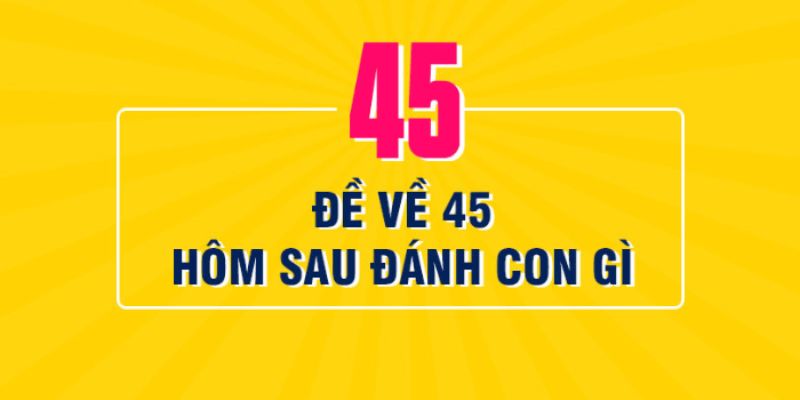 Đề về 45 hôm sau đánh con gì trúng?